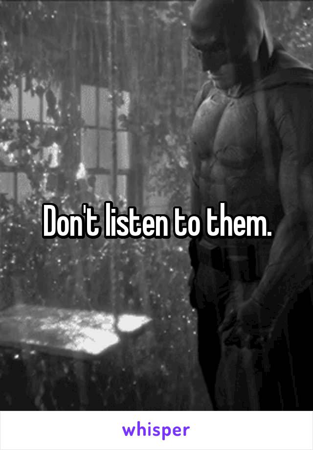 Don't listen to them.