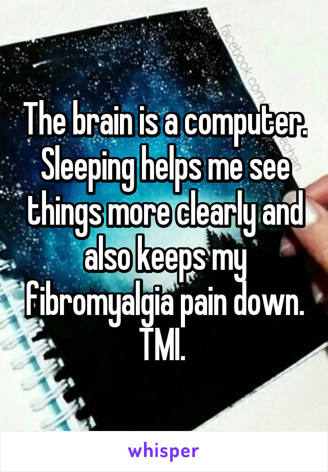 The brain is a computer. Sleeping helps me see things more clearly and also keeps my fibromyalgia pain down. TMI. 