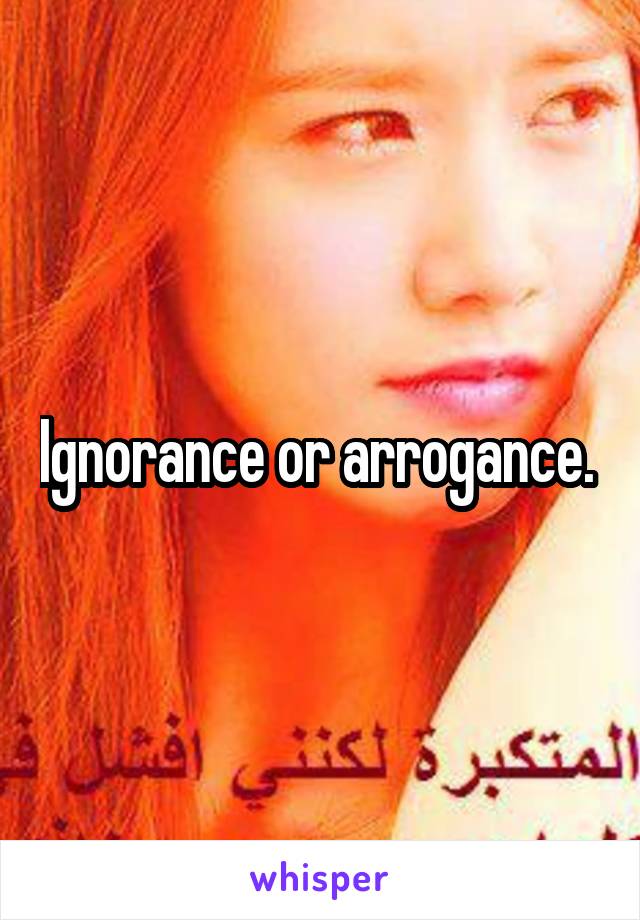 Ignorance or arrogance. 
