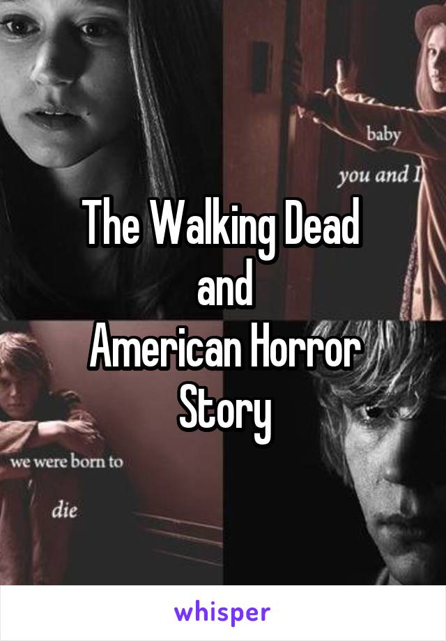 The Walking Dead 
and
American Horror Story