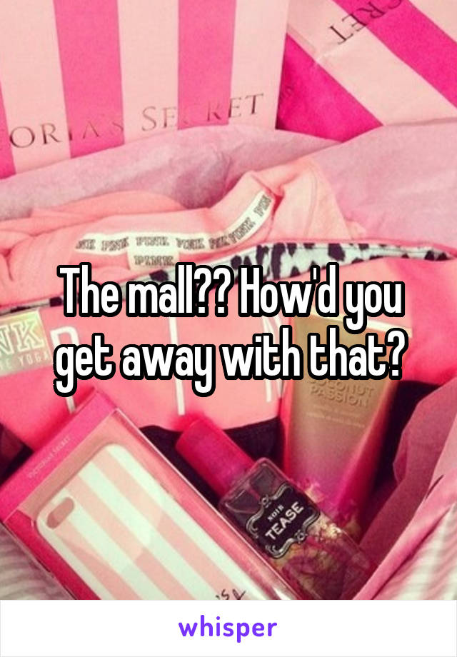 The mall?? How'd you get away with that?