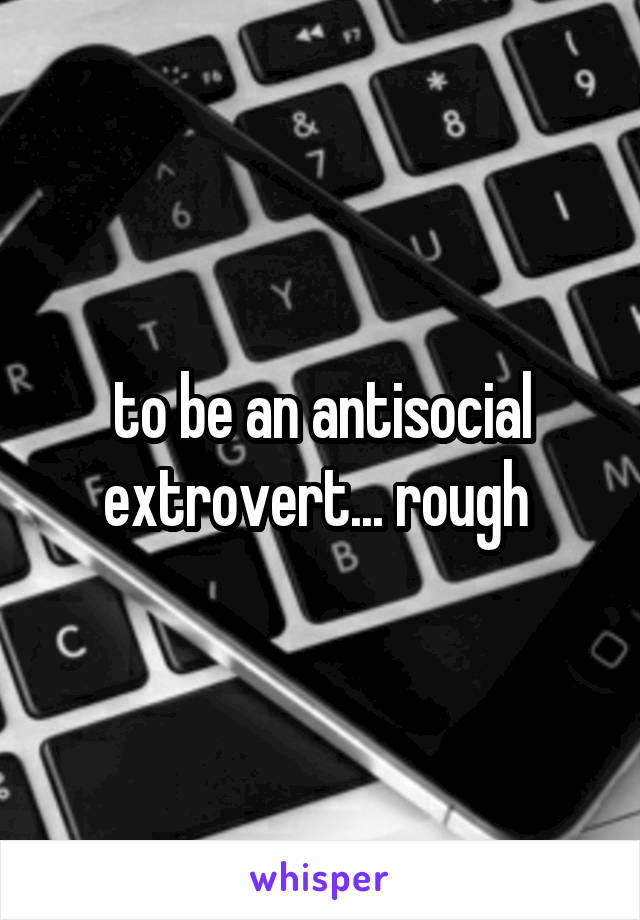 to be an antisocial extrovert... rough 