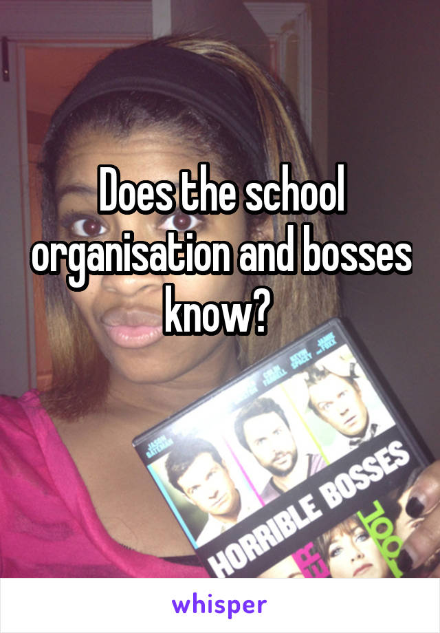 Does the school organisation and bosses know? 

