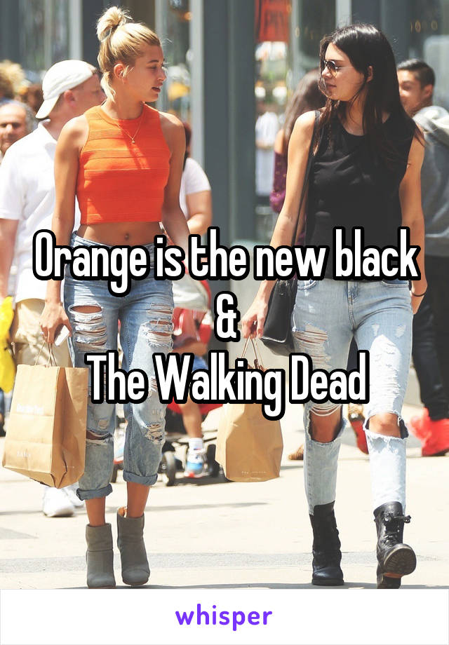 Orange is the new black &
The Walking Dead