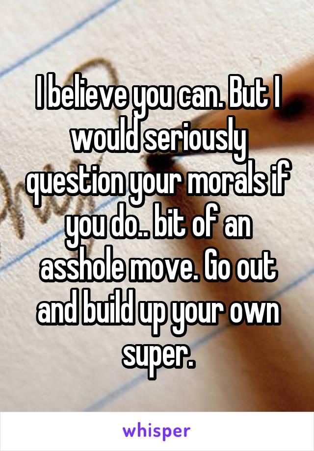 I believe you can. But I would seriously question your morals if you do.. bit of an asshole move. Go out and build up your own super.