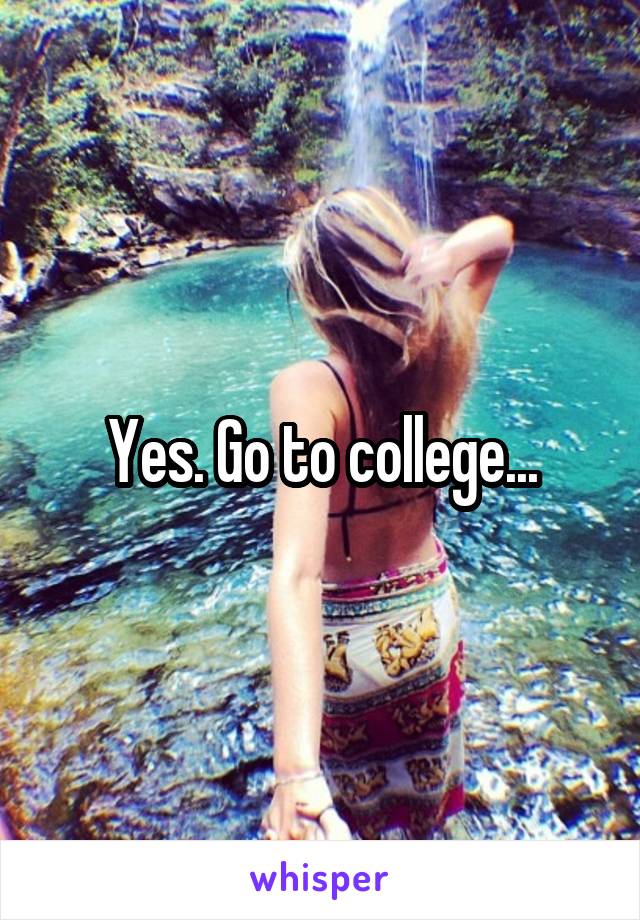 Yes. Go to college...