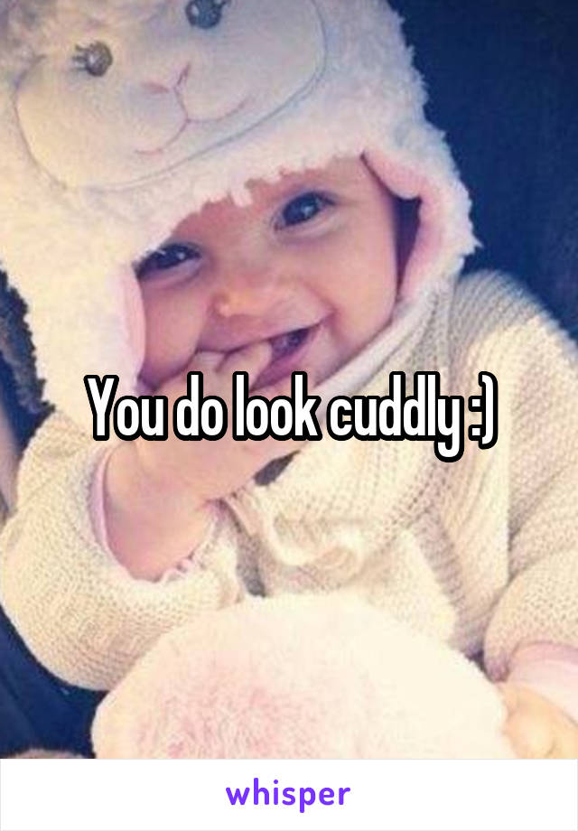 You do look cuddly :)