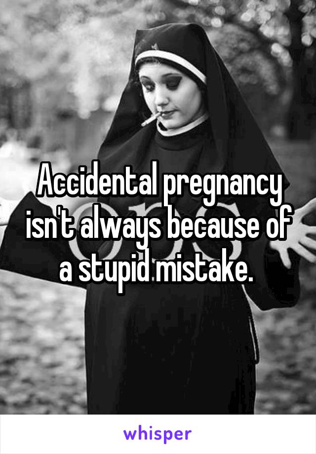 Accidental pregnancy isn't always because of a stupid mistake. 