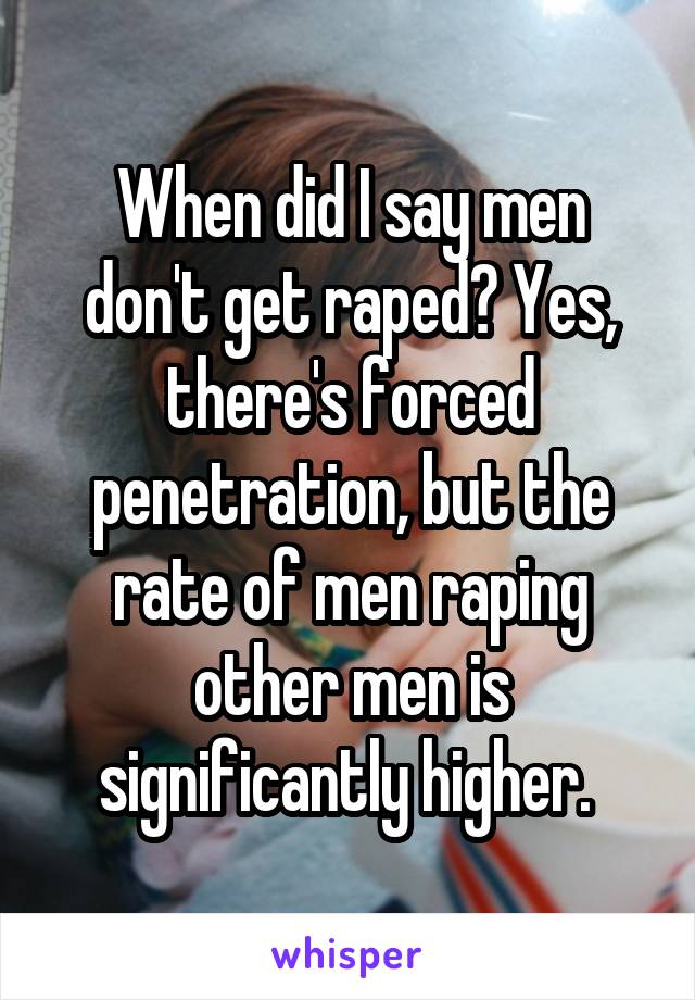 When did I say men don't get raped? Yes, there's forced penetration, but the rate of men raping other men is significantly higher. 