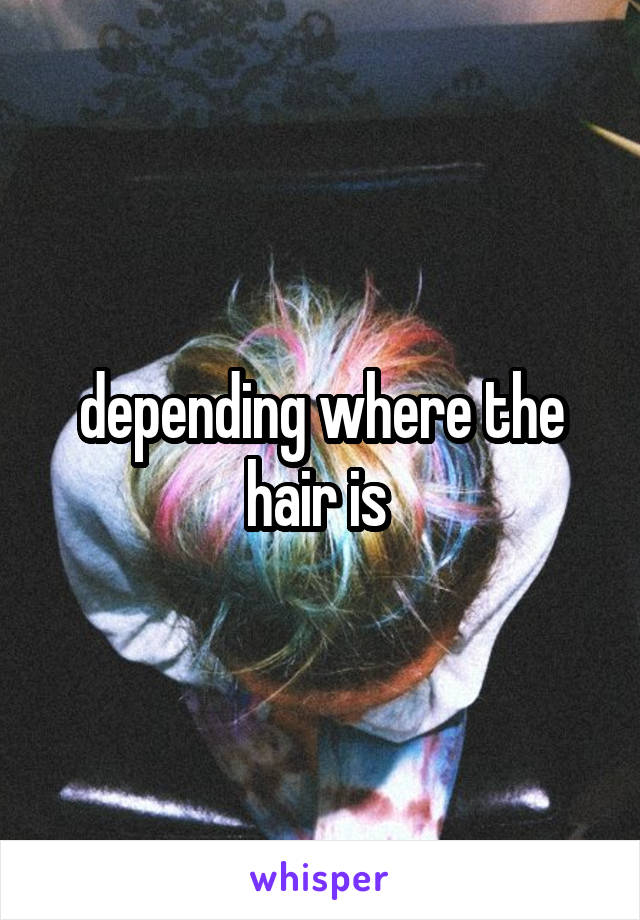 depending where the hair is 