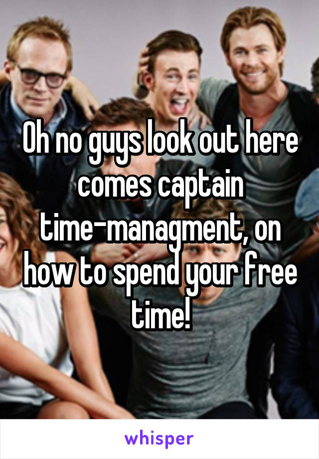 Oh no guys look out here comes captain time-managment, on how to spend your free time!