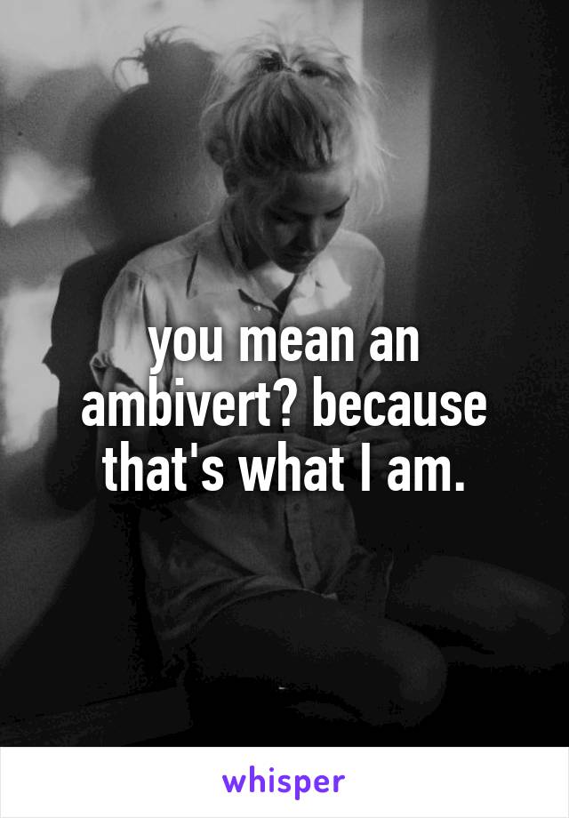 you mean an ambivert? because that's what I am.