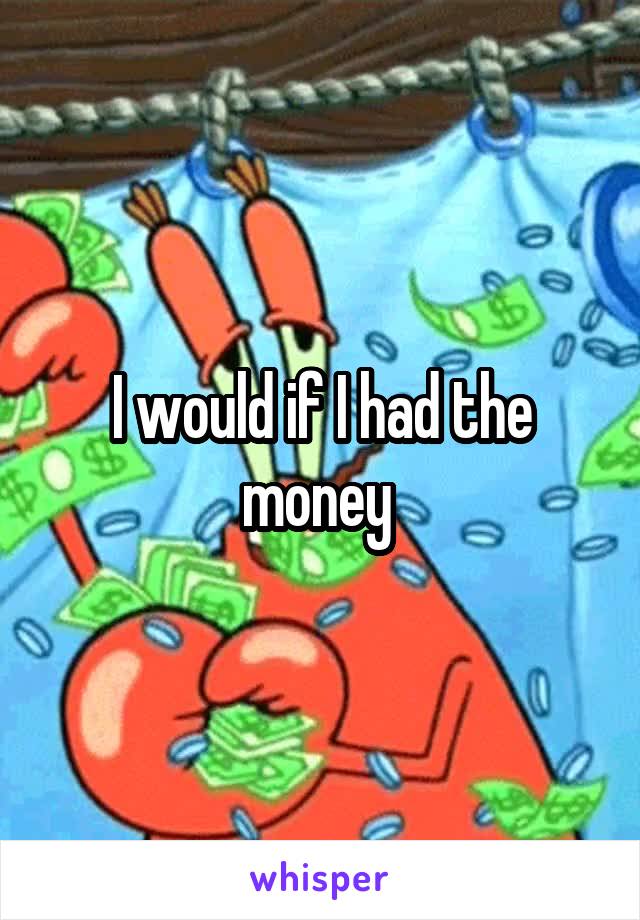 I would if I had the money 
