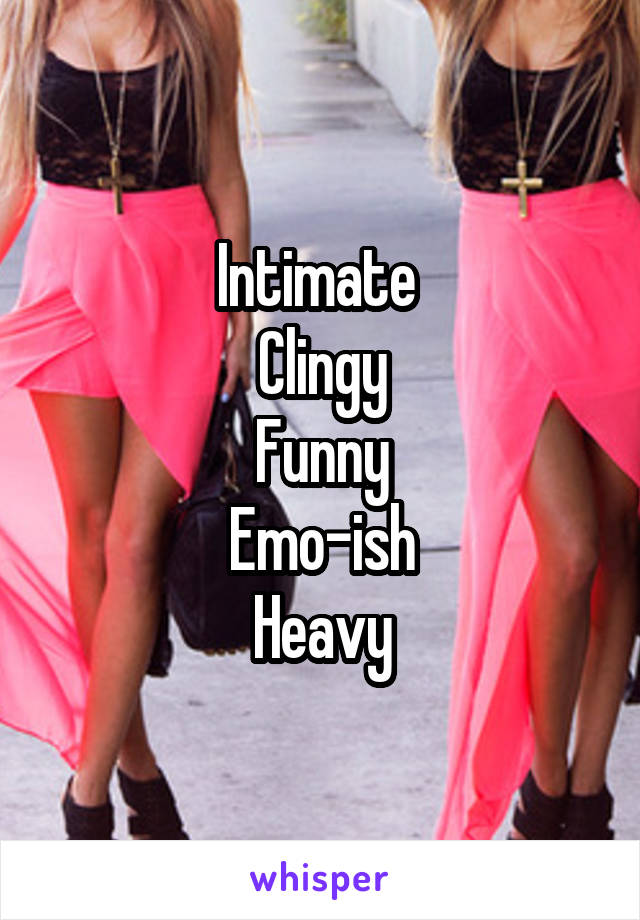 Intimate 
Clingy
Funny
Emo-ish
Heavy