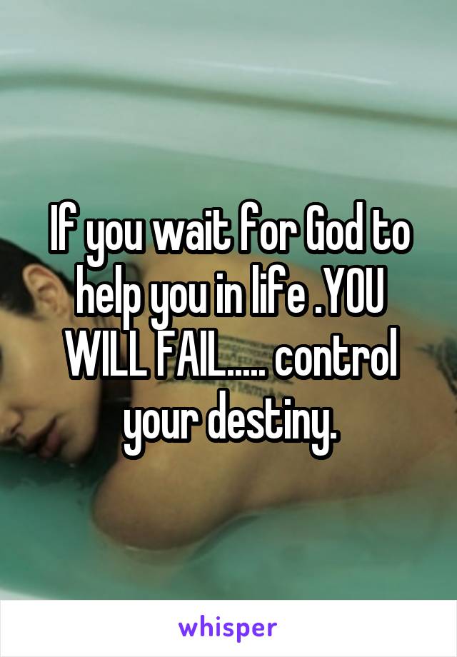 If you wait for God to help you in life .YOU WILL FAIL..... control your destiny.