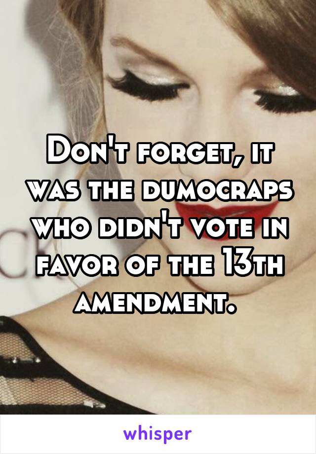 Don't forget, it was the dumocraps who didn't vote in favor of the 13th amendment. 