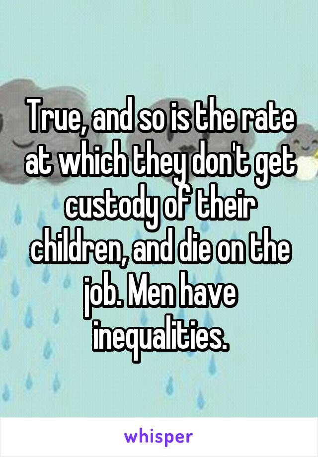 True, and so is the rate at which they don't get custody of their children, and die on the job. Men have inequalities.