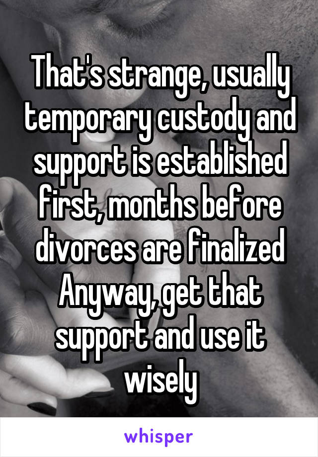 That's strange, usually temporary custody and support is established first, months before divorces are finalized Anyway, get that support and use it wisely