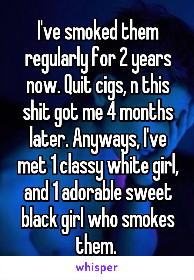I've smoked them regularly for 2 years now. Quit cigs, n this shit got me 4 months later. Anyways, I've met 1 classy white girl, and 1 adorable sweet black girl who smokes them. 