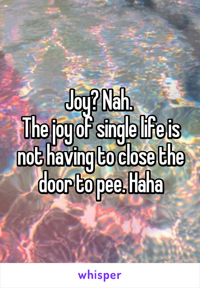 Joy? Nah. 
The joy of single life is not having to close the door to pee. Haha
