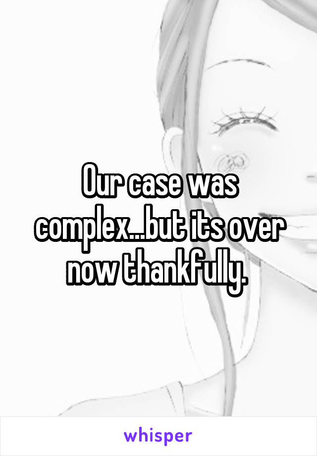 Our case was complex...but its over now thankfully. 