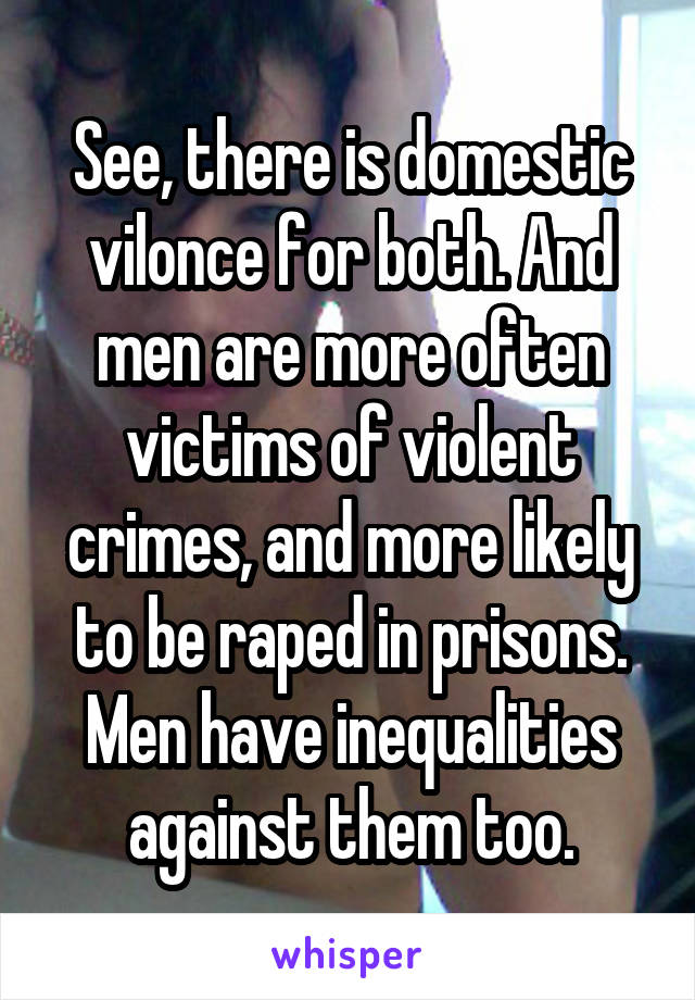 See, there is domestic vilonce for both. And men are more often victims of violent crimes, and more likely to be raped in prisons. Men have inequalities against them too.