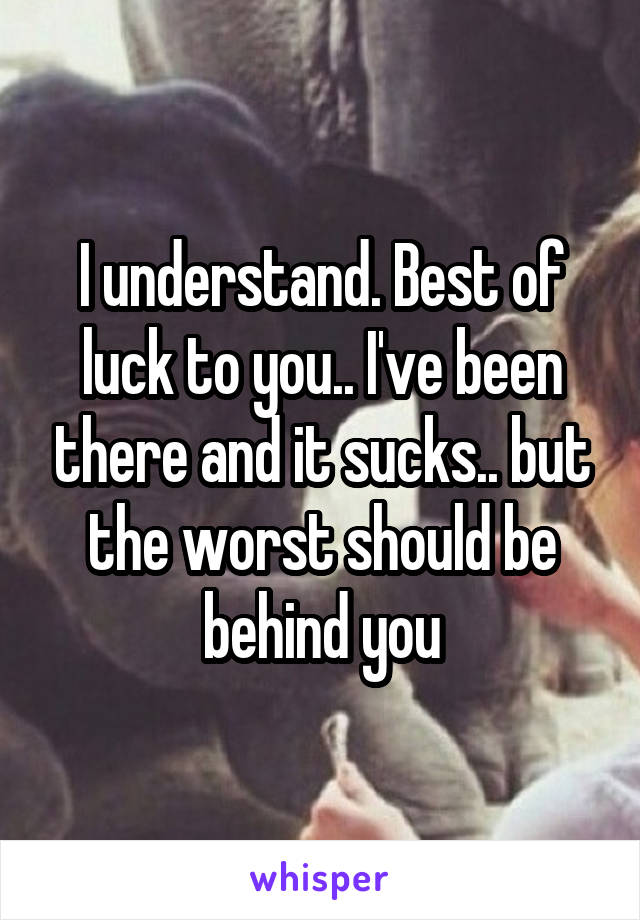 I understand. Best of luck to you.. I've been there and it sucks.. but the worst should be behind you