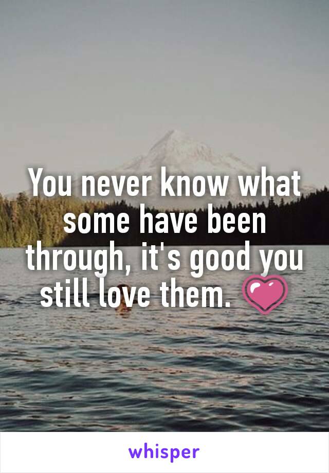 You never know what some have been through, it's good you still love them. 💗