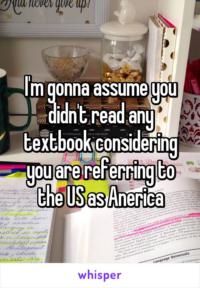I'm gonna assume you didn't read any textbook considering you are referring to the US as Anerica