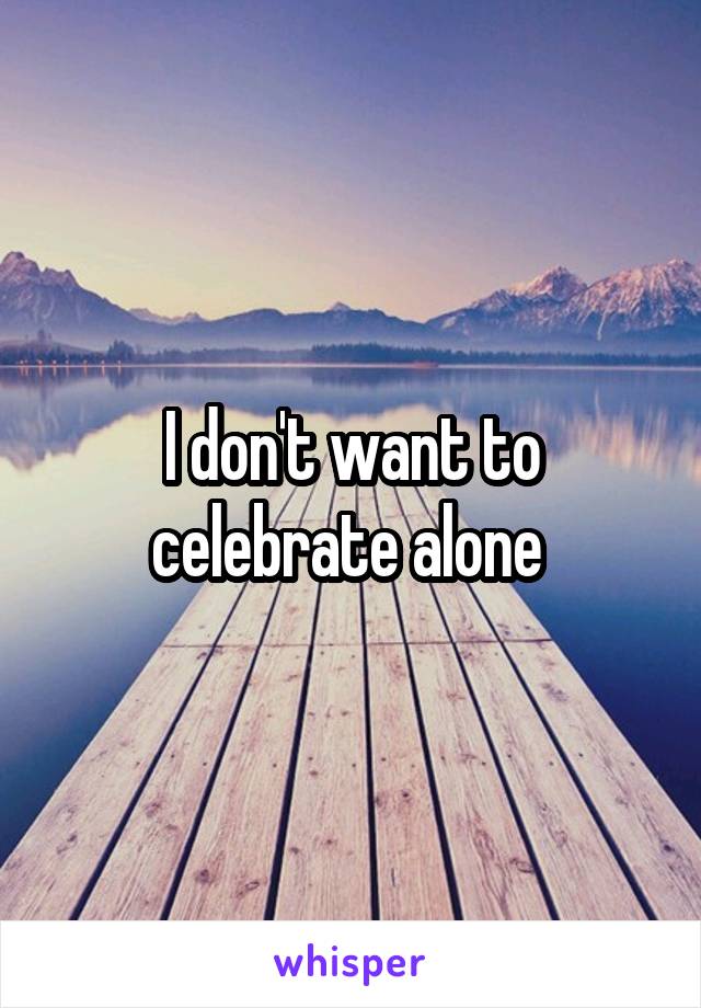 I don't want to celebrate alone 