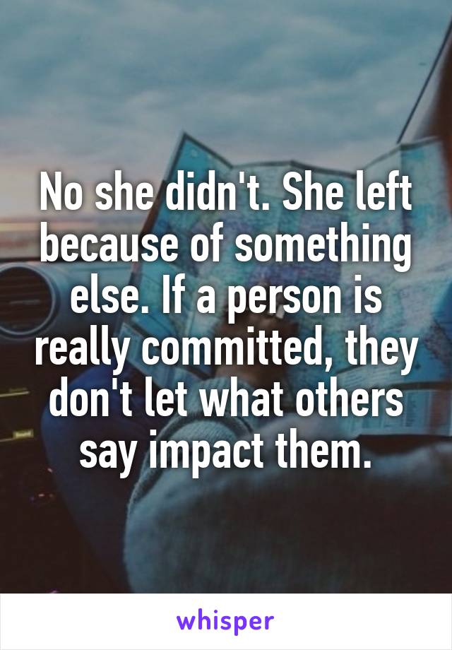 No she didn't. She left because of something else. If a person is really committed, they don't let what others say impact them.