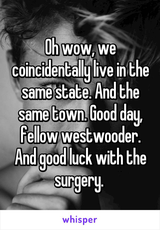 Oh wow, we coincidentally live in the same state. And the same town. Good day, fellow westwooder. And good luck with the surgery. 