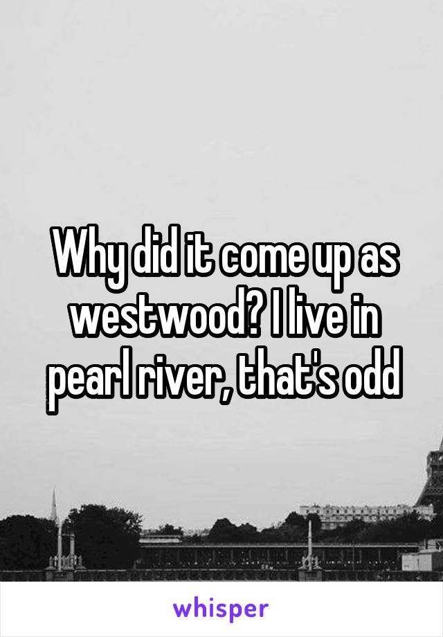 Why did it come up as westwood? I live in pearl river, that's odd