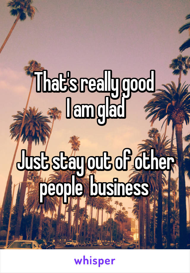 That's really good 
I am glad

Just stay out of other people  business 