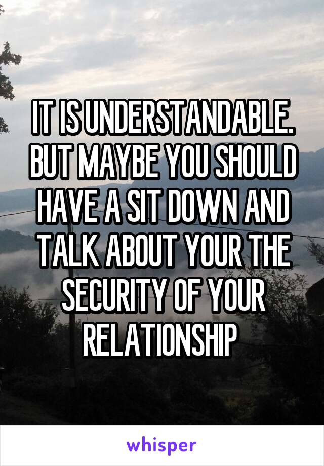 IT IS UNDERSTANDABLE. BUT MAYBE YOU SHOULD HAVE A SIT DOWN AND TALK ABOUT YOUR THE SECURITY OF YOUR RELATIONSHIP 