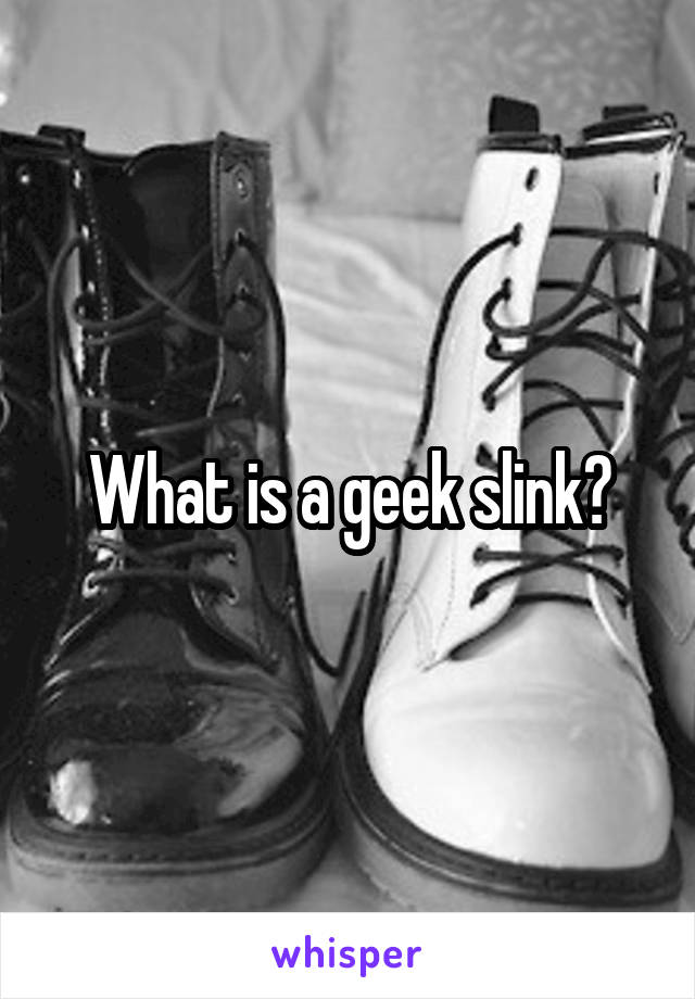 What is a geek slink?