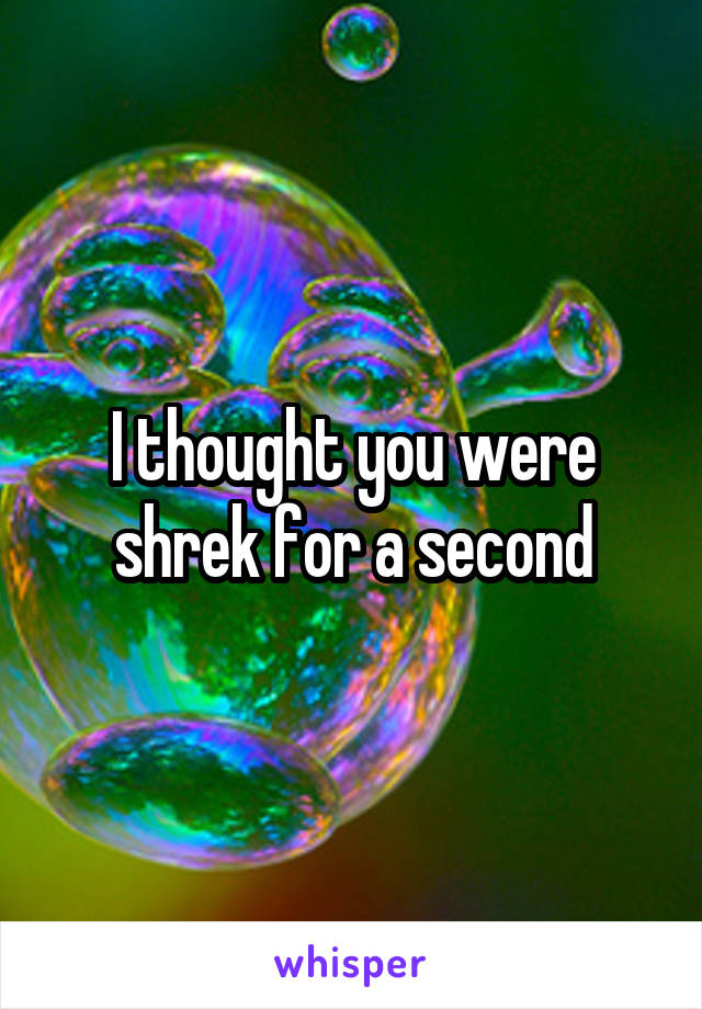 I thought you were shrek for a second