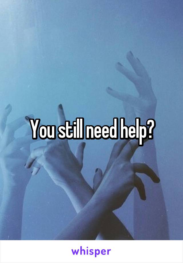 You still need help?