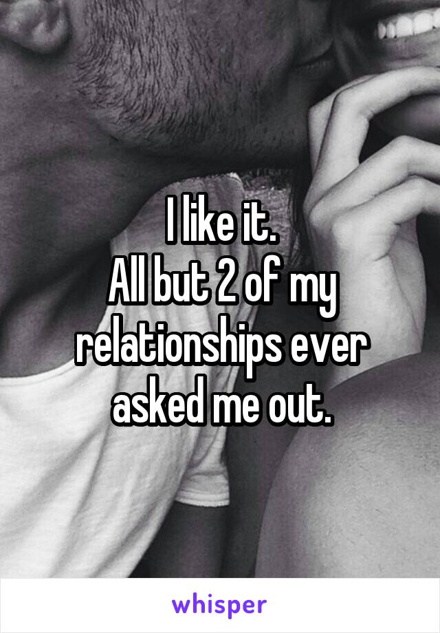 I like it.
All but 2 of my relationships ever asked me out.