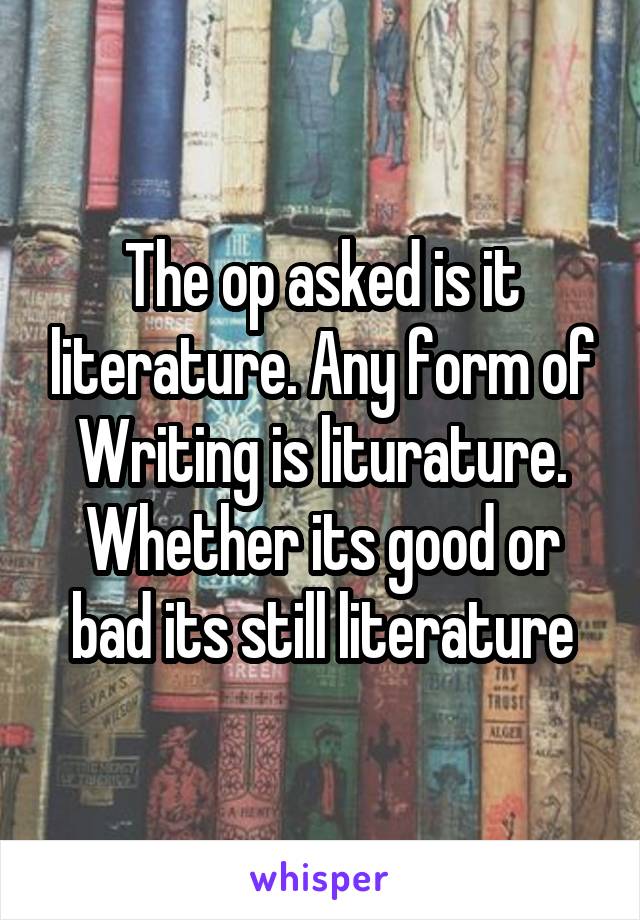 The op asked is it literature. Any form of Writing is liturature. Whether its good or bad its still literature