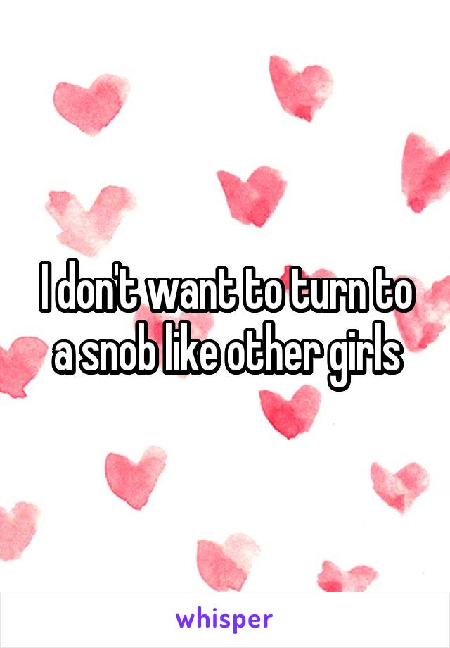 I don't want to turn to a snob like other girls