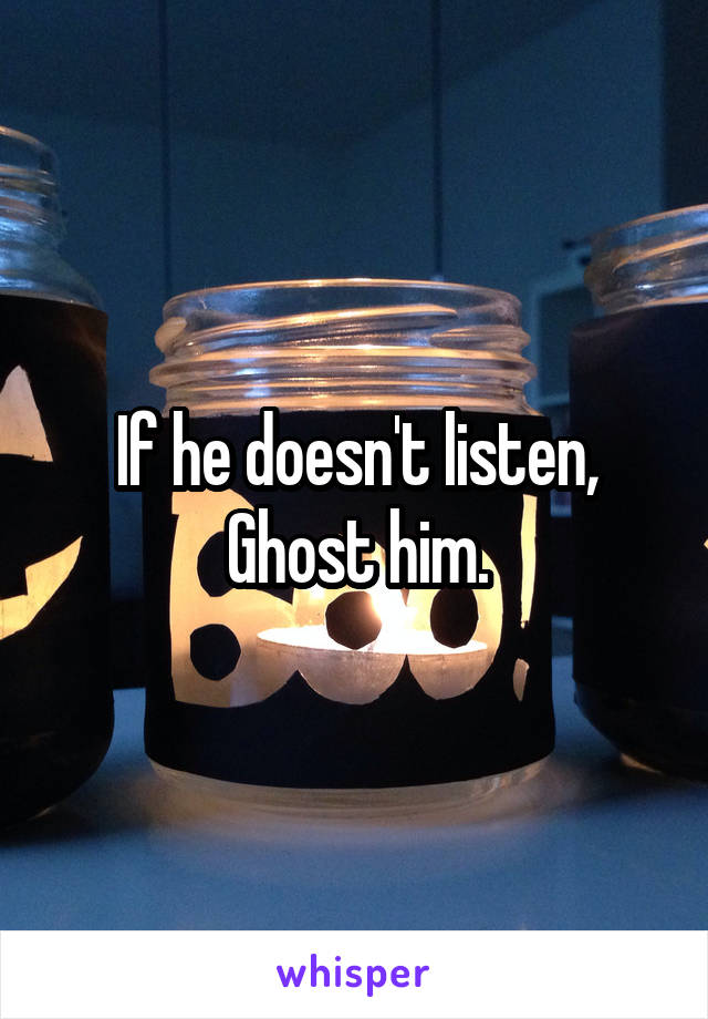 If he doesn't listen,
Ghost him.