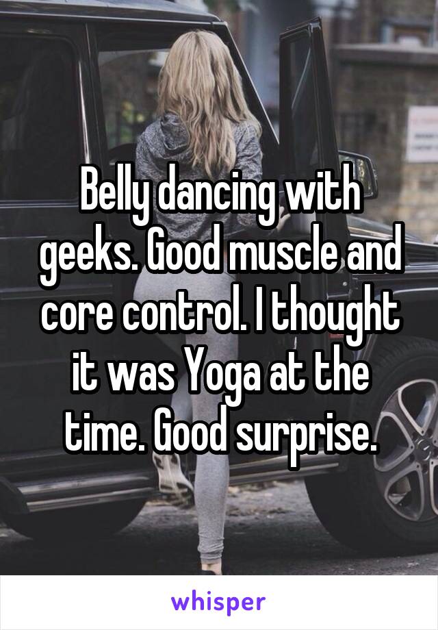 Belly dancing with geeks. Good muscle and core control. I thought it was Yoga at the time. Good surprise.