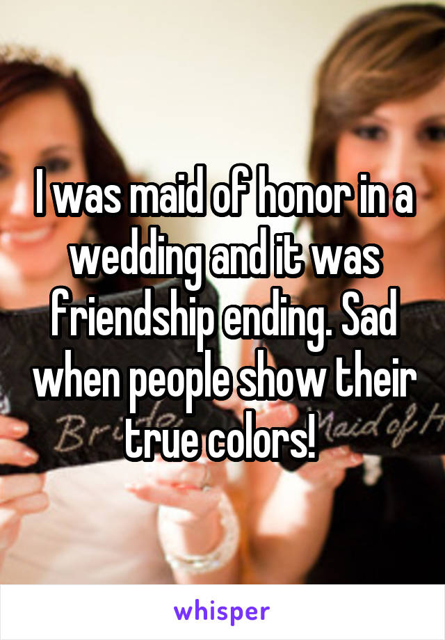 I was maid of honor in a wedding and it was friendship ending. Sad when people show their true colors! 
