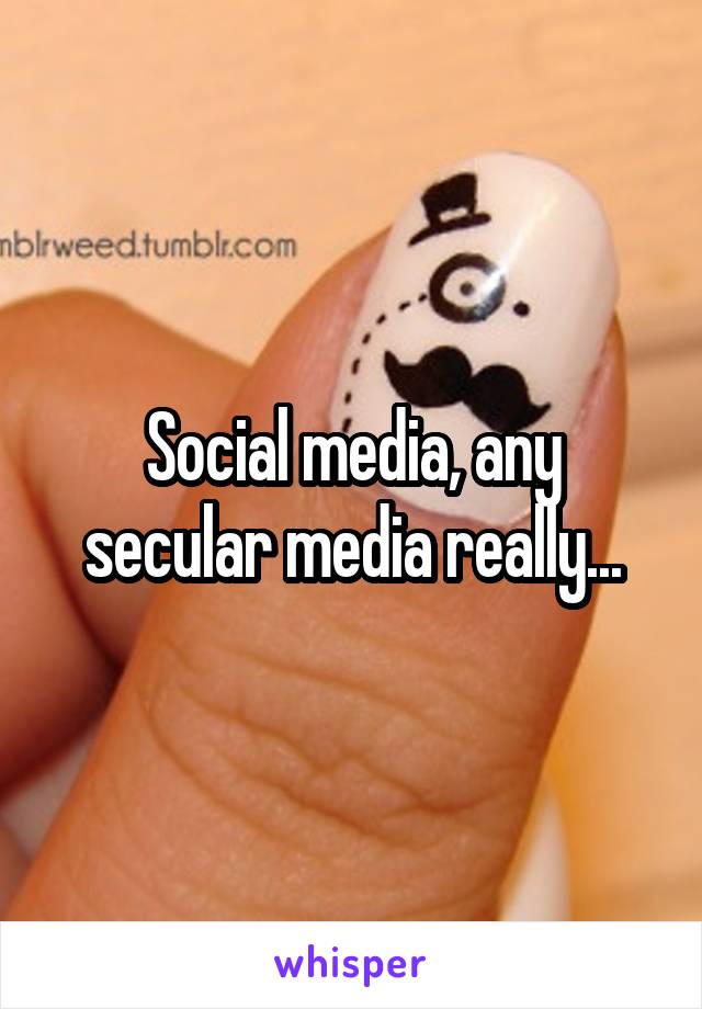 Social media, any secular media really...