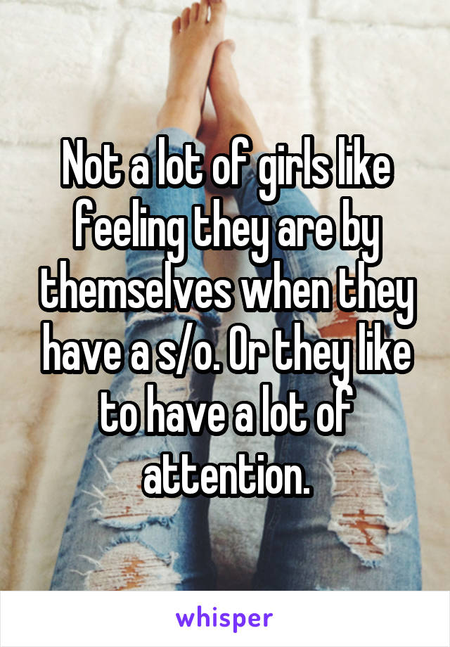 Not a lot of girls like feeling they are by themselves when they have a s/o. Or they like to have a lot of attention.
