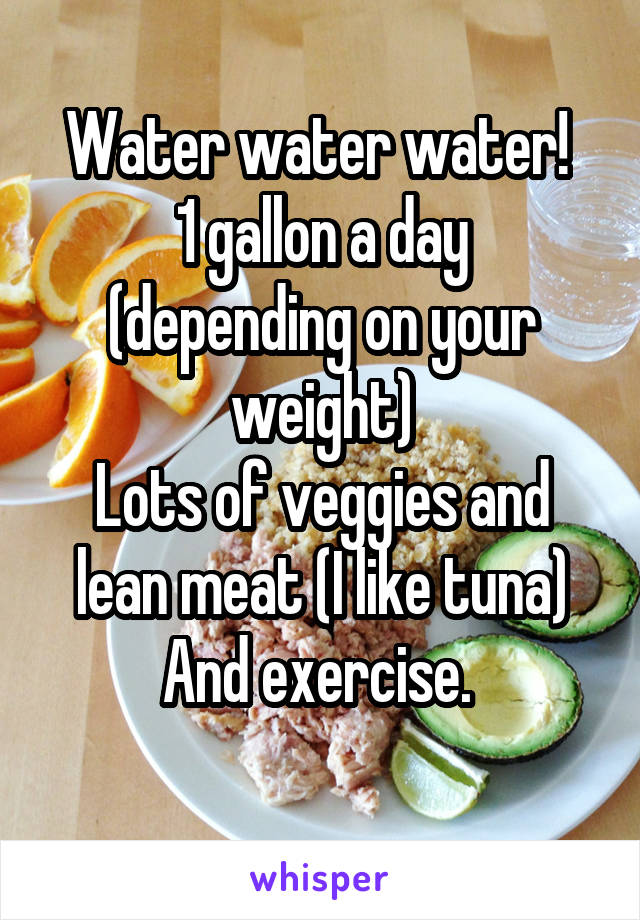 Water water water! 
1 gallon a day (depending on your weight)
Lots of veggies and lean meat (I like tuna)
And exercise. 
