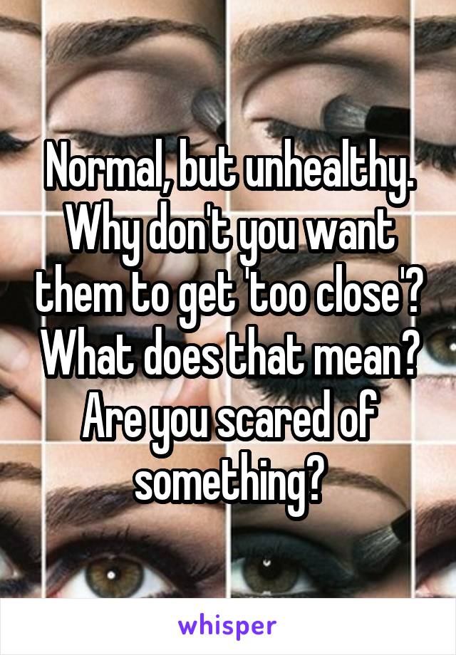 Normal, but unhealthy. Why don't you want them to get 'too close'? What does that mean? Are you scared of something?