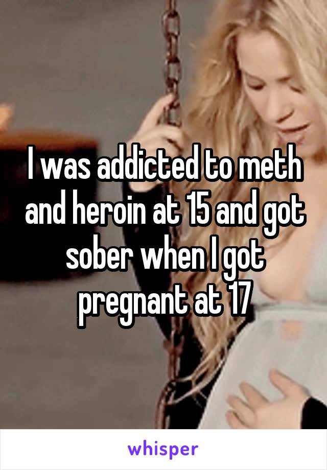 I was addicted to meth and heroin at 15 and got sober when I got pregnant at 17