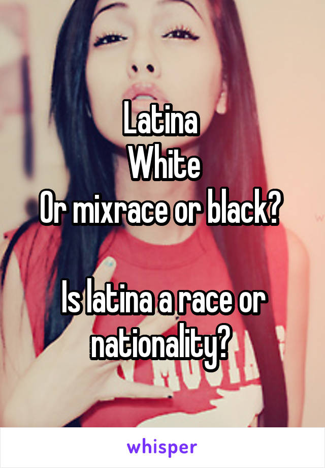Latina 
White
Or mixrace or black? 

Is latina a race or nationality? 